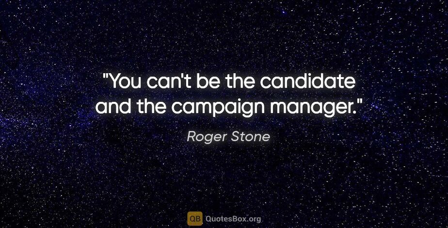 Roger Stone quote: "You can't be the candidate and the campaign manager."