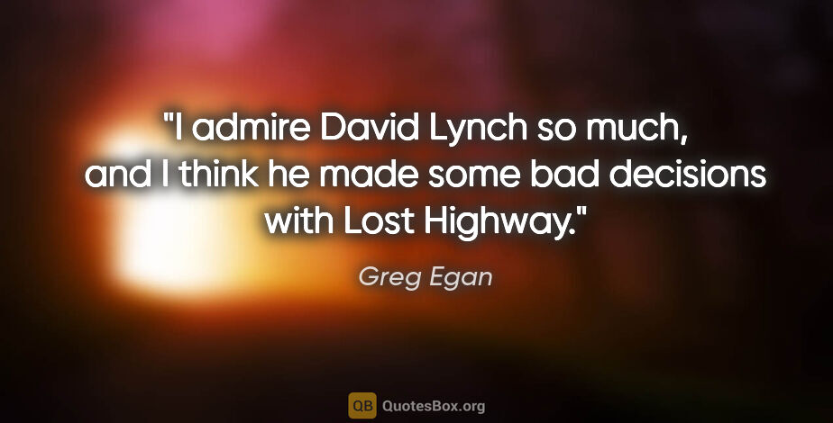 Greg Egan quote: "I admire David Lynch so much, and I think he made some bad..."