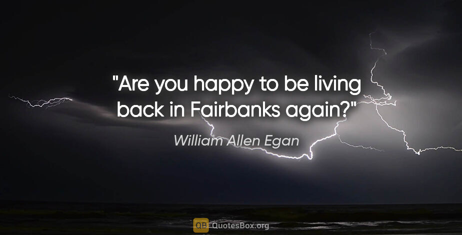 William Allen Egan quote: "Are you happy to be living back in Fairbanks again?"