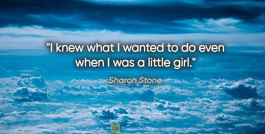Sharon Stone quote: "I knew what I wanted to do even when I was a little girl."