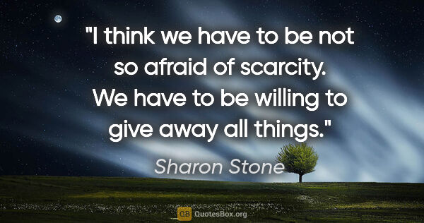 Sharon Stone quote: "I think we have to be not so afraid of scarcity. We have to be..."