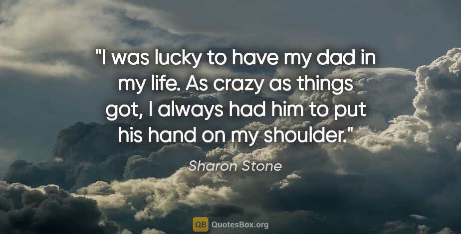 Sharon Stone quote: "I was lucky to have my dad in my life. As crazy as things got,..."