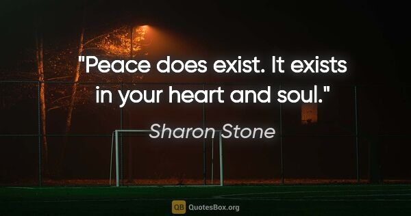 Sharon Stone quote: "Peace does exist. It exists in your heart and soul."