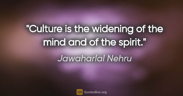 Jawaharlal Nehru quote: "Culture is the widening of the mind and of the spirit."