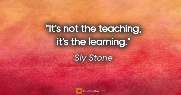 Sly Stone quote: "It's not the teaching, it's the learning."