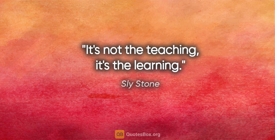 Sly Stone quote: "It's not the teaching, it's the learning."