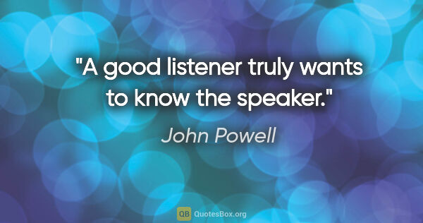 John Powell quote: "A good listener truly wants to know the speaker."