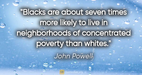 John Powell quote: "Blacks are about seven times more likely to live in..."