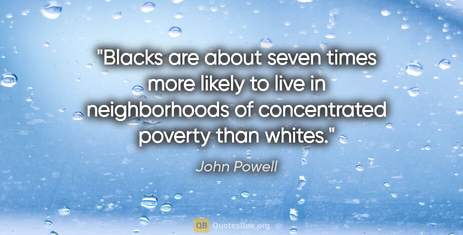 John Powell quote: "Blacks are about seven times more likely to live in..."