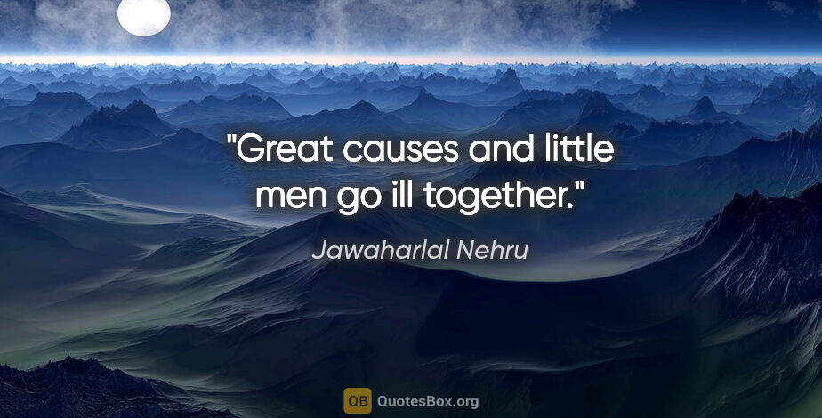 Jawaharlal Nehru quote: "Great causes and little men go ill together."