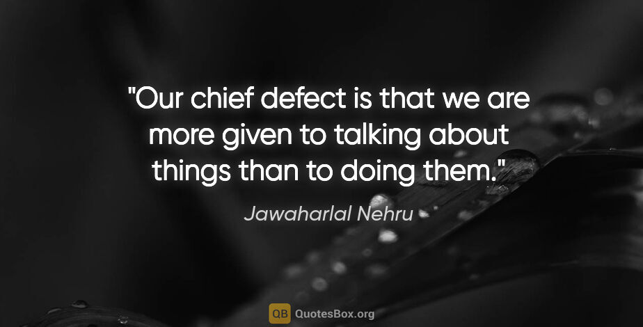 Jawaharlal Nehru quote: "Our chief defect is that we are more given to talking about..."