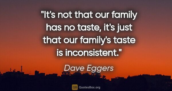 Dave Eggers quote: "It's not that our family has no taste, it's just that our..."