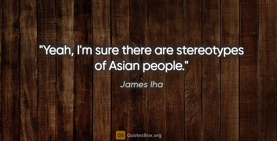 James Iha quote: "Yeah, I'm sure there are stereotypes of Asian people."