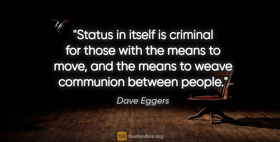 Dave Eggers quote: "Status in itself is criminal for those with the means to move,..."