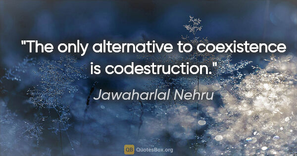 Jawaharlal Nehru quote: "The only alternative to coexistence is codestruction."