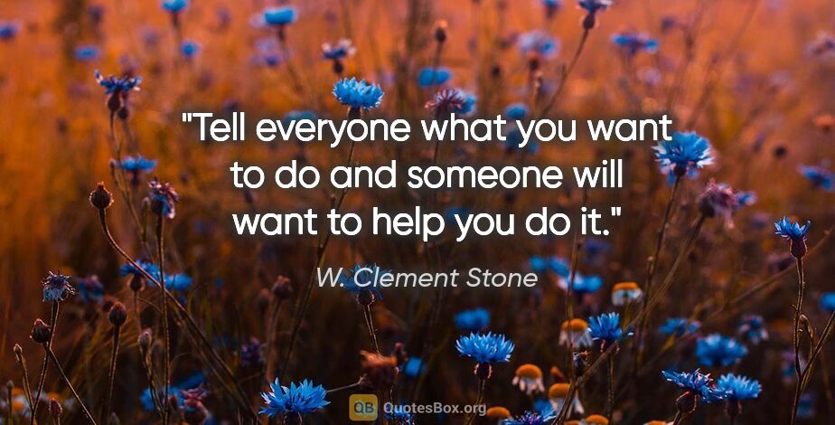 W. Clement Stone quote: "Tell everyone what you want to do and someone will want to..."