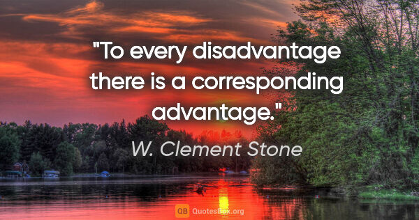 W. Clement Stone quote: "To every disadvantage there is a corresponding advantage."