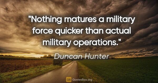 Duncan Hunter quote: "Nothing matures a military force quicker than actual military..."