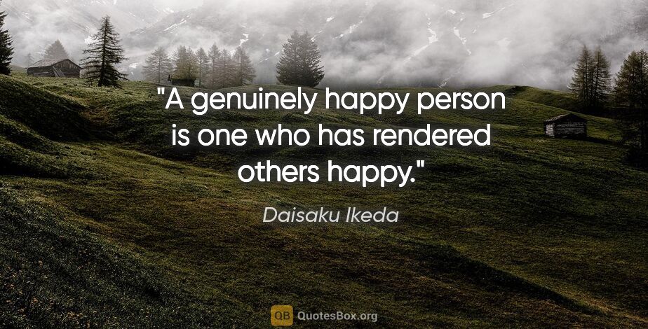 Daisaku Ikeda quote: "A genuinely happy person is one who has rendered others happy."