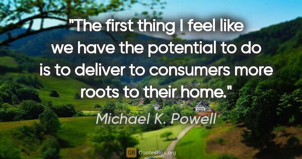 Michael K. Powell quote: "The first thing I feel like we have the potential to do is to..."