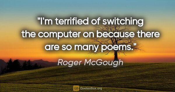 Roger McGough quote: "I'm terrified of switching the computer on because there are..."