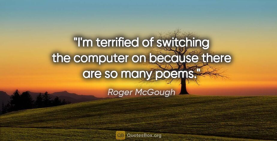 Roger McGough quote: "I'm terrified of switching the computer on because there are..."