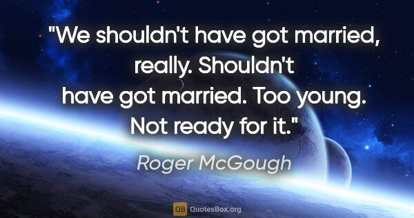 Roger McGough quote: "We shouldn't have got married, really. Shouldn't have got..."
