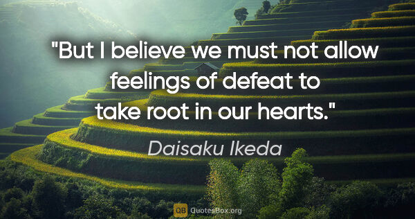 Daisaku Ikeda quote: "But I believe we must not allow feelings of defeat to take..."