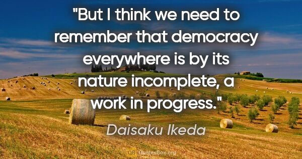 Daisaku Ikeda quote: "But I think we need to remember that democracy everywhere is..."