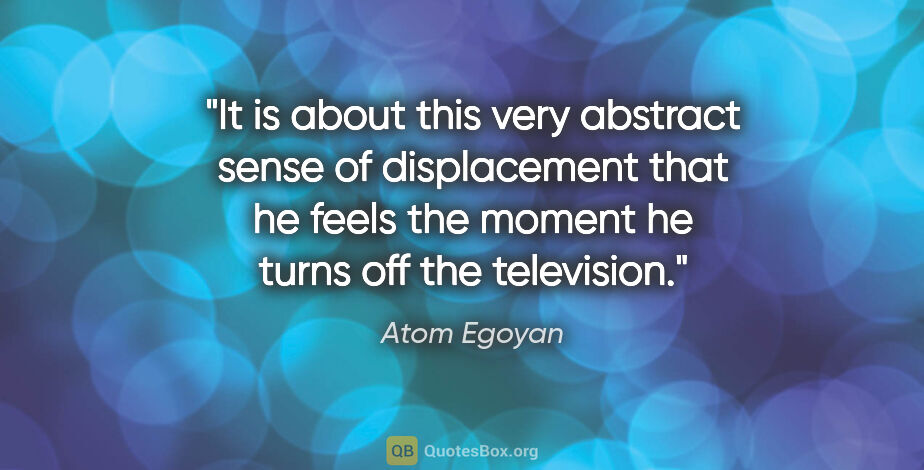 Atom Egoyan quote: "It is about this very abstract sense of displacement that he..."