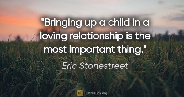 Eric Stonestreet quote: "Bringing up a child in a loving relationship is the most..."