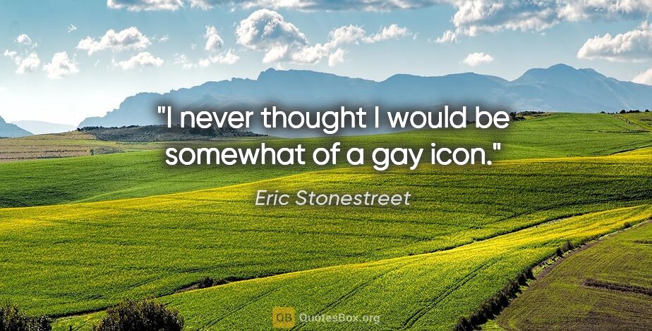 Eric Stonestreet quote: "I never thought I would be somewhat of a gay icon."