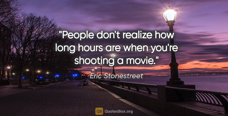 Eric Stonestreet quote: "People don't realize how long hours are when you're shooting a..."