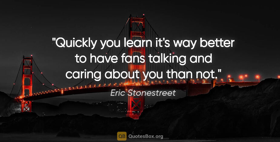 Eric Stonestreet quote: "Quickly you learn it's way better to have fans talking and..."