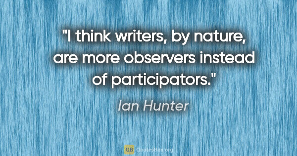 Ian Hunter quote: "I think writers, by nature, are more observers instead of..."