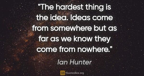 Ian Hunter quote: "The hardest thing is the idea. Ideas come from somewhere but..."