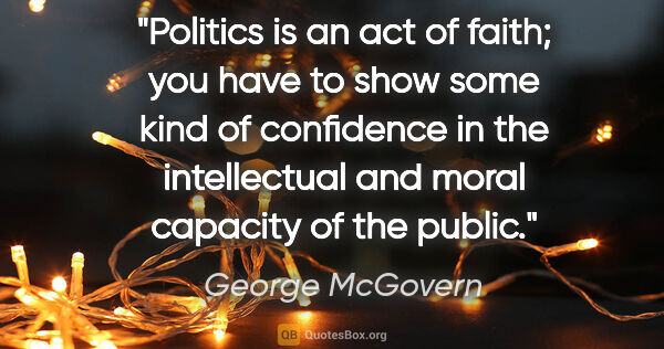 George McGovern quote: "Politics is an act of faith; you have to show some kind of..."