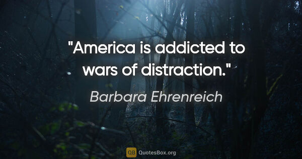 Barbara Ehrenreich quote: "America is addicted to wars of distraction."