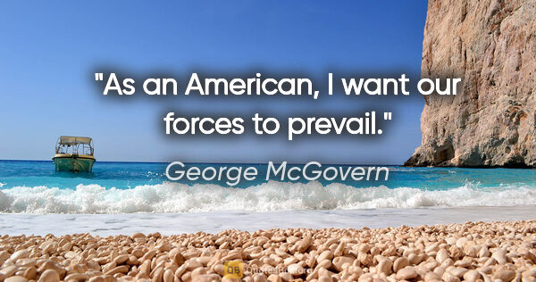 George McGovern quote: "As an American, I want our forces to prevail."