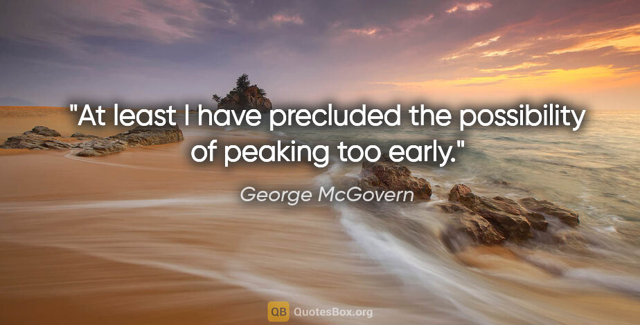 George McGovern quote: "At least I have precluded the possibility of peaking too early."