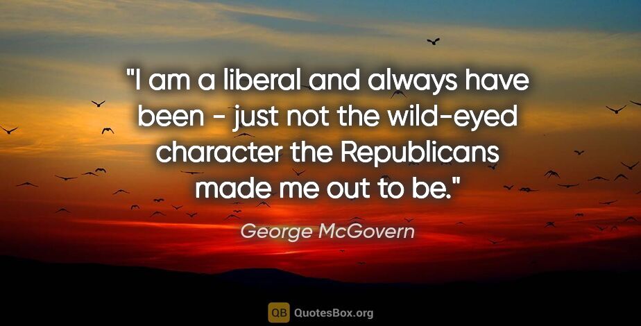 George McGovern quote: "I am a liberal and always have been - just not the wild-eyed..."