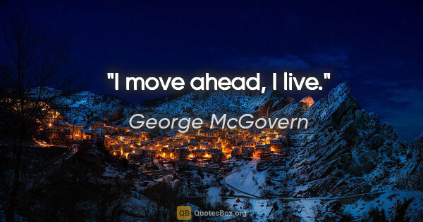 George McGovern quote: "I move ahead, I live."