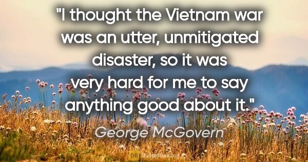 George McGovern quote: "I thought the Vietnam war was an utter, unmitigated disaster,..."