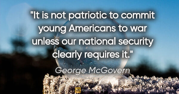 George McGovern quote: "It is not patriotic to commit young Americans to war unless..."