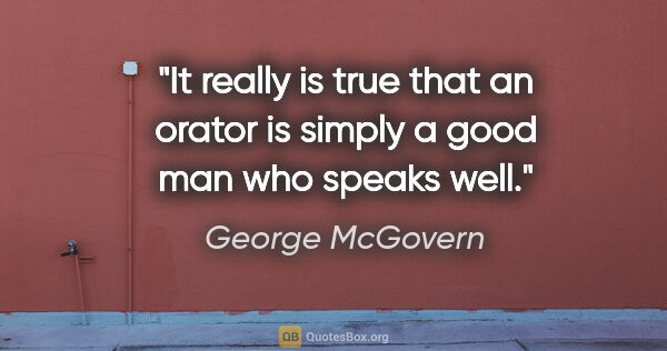 George McGovern quote: "It really is true that an orator is simply a good man who..."