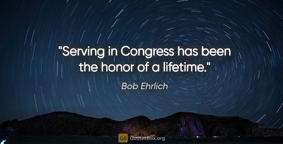 Bob Ehrlich quote: "Serving in Congress has been the honor of a lifetime."