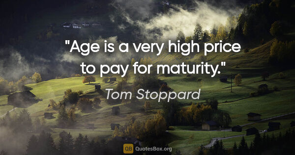 Tom Stoppard quote: "Age is a very high price to pay for maturity."