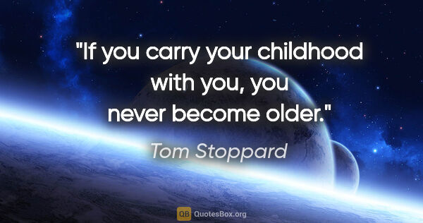 Tom Stoppard quote: "If you carry your childhood with you, you never become older."