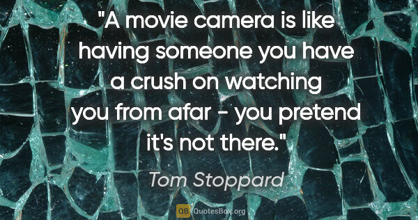 Tom Stoppard quote: "A movie camera is like having someone you have a crush on..."