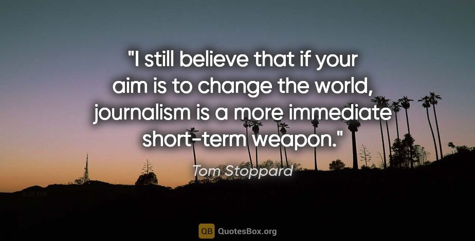 Tom Stoppard quote: "I still believe that if your aim is to change the world,..."